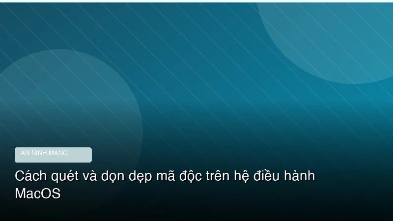 Cách quét và dọn dẹp mã độc trên hệ điều hành MacOS