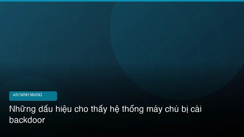 Những dấu hiệu cho thấy hệ thống máy chủ bị cài backdoor