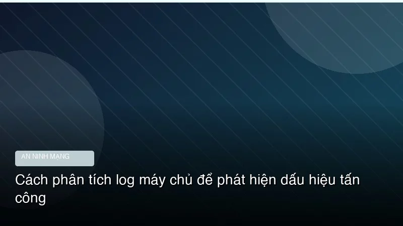 Cách phân tích log máy chủ để phát hiện dấu hiệu tấn công