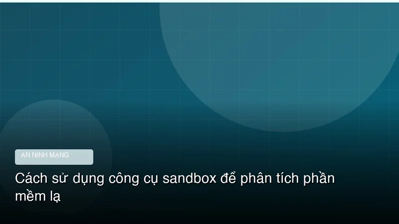 Cách sử dụng công cụ sandbox để phân tích phần mềm lạ